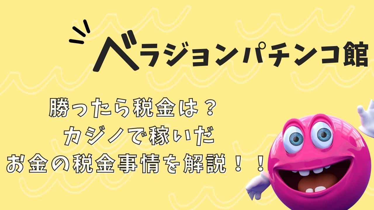 ベラジョンで勝ったら税金は？ カジノで稼いだお金の税金事情を解説！