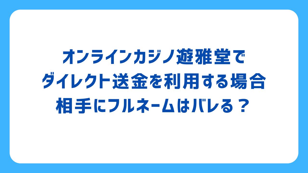 オンラインカジノ遊雅堂でダイレクト送金を利用する場合、相手にフルネームはバレる？